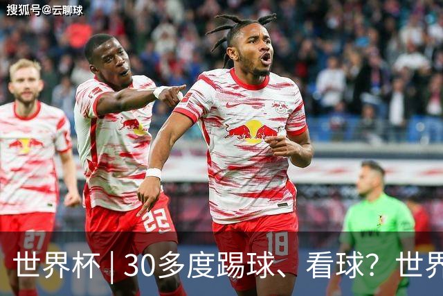 世界杯 | 30多度踢球、看球？世界杯面临的“天气考验”不仅仅是高温